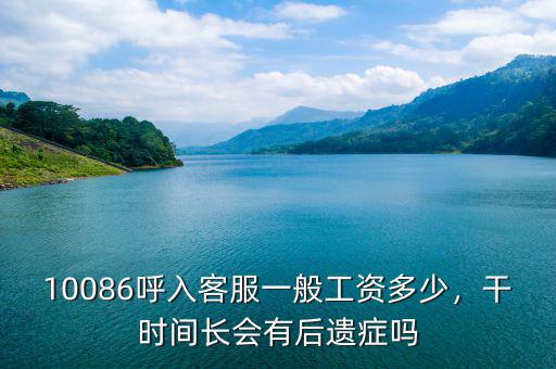10086呼入客服一般工資多少，干時間長會有后遺癥嗎