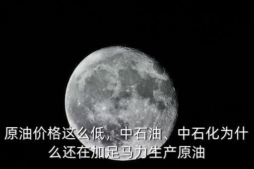 原油價格這么低，中石油、中石化為什么還在加足馬力生產(chǎn)原油