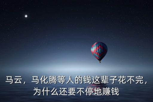 馬云，馬化騰等人的錢這輩子花不完，為什么還要不停地賺錢