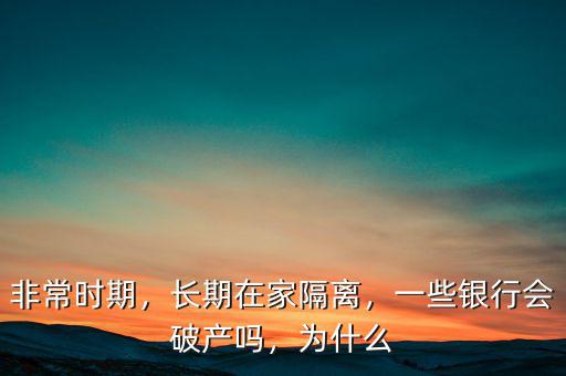 非常時期，長期在家隔離，一些銀行會破產(chǎn)嗎，為什么
