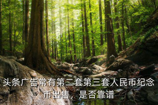 頭條廣告常有第二套第三套人民幣紀(jì)念幣出售，是否靠譜