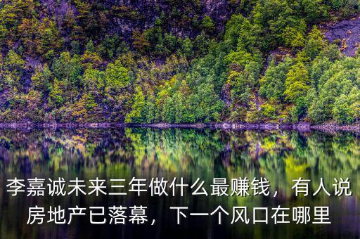 李嘉誠(chéng)未來三年做什么最賺錢，有人說房地產(chǎn)已落幕，下一個(gè)風(fēng)口在哪里