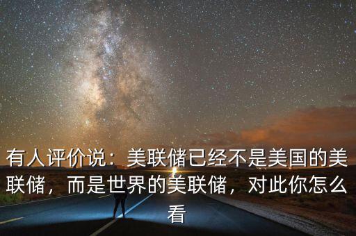 有人評(píng)價(jià)說(shuō)：美聯(lián)儲(chǔ)已經(jīng)不是美國(guó)的美聯(lián)儲(chǔ)，而是世界的美聯(lián)儲(chǔ)，對(duì)此你怎么看
