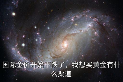 國際金價開始下跌了，我想買黃金有什么渠道