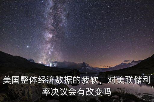美國整體經(jīng)濟(jì)數(shù)據(jù)的疲軟，對美聯(lián)儲(chǔ)利率決議會(huì)有改變嗎