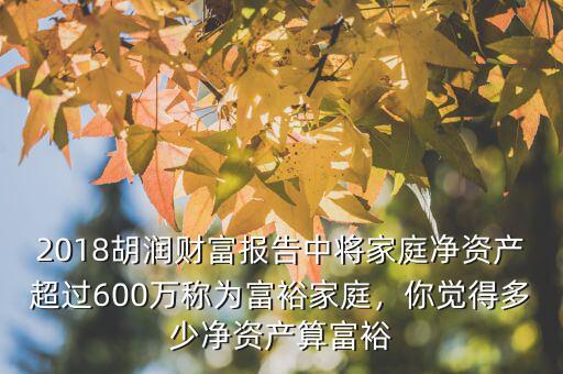2018胡潤(rùn)財(cái)富報(bào)告中將家庭凈資產(chǎn)超過600萬(wàn)稱為富裕家庭，你覺得多少凈資產(chǎn)算富裕