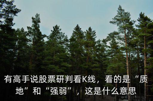 有高手說股票研判看K線，看的是“質(zhì)地”和“強(qiáng)弱”，這是什么意思