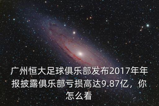 廣州恒大足球俱樂(lè)部發(fā)布2017年年報(bào)披露俱樂(lè)部虧損高達(dá)9.87億，你怎么看