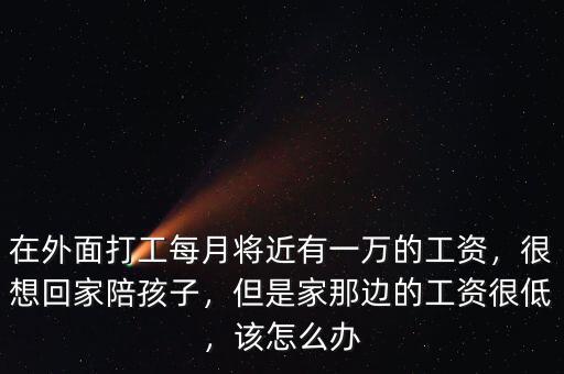 在外面打工每月將近有一萬(wàn)的工資，很想回家陪孩子，但是家那邊的工資很低，該怎么辦