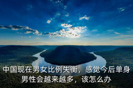 中國現(xiàn)在男女比例失衡，感覺今后單身男性會越來越多，該怎么辦