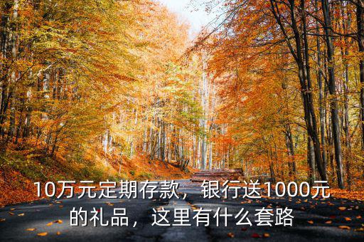 10萬元定期存款，銀行送1000元的禮品，這里有什么套路