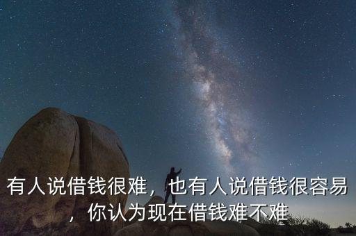有人說借錢很難，也有人說借錢很容易，你認(rèn)為現(xiàn)在借錢難不難