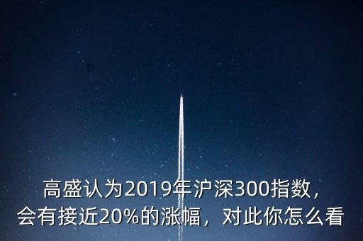 高盛認(rèn)為2019年滬深300指數(shù)，會有接近20%的漲幅，對此你怎么看
