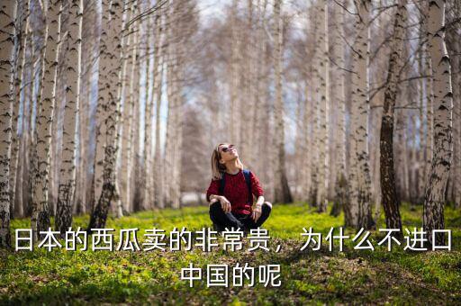 日本的西瓜賣的非常貴，為什么不進口中國的呢