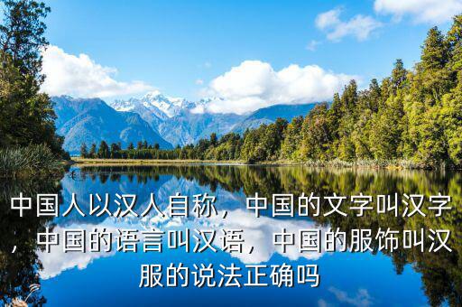 中國人以漢人自稱，中國的文字叫漢字，中國的語言叫漢語，中國的服飾叫漢服的說法正確嗎