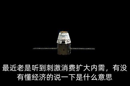最近老是聽到刺激消費(fèi)擴(kuò)大內(nèi)需，有沒有懂經(jīng)濟(jì)的說一下是什么意思