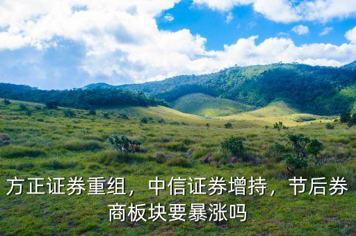方正證券重組，中信證券增持，節(jié)后券商板塊要暴漲嗎