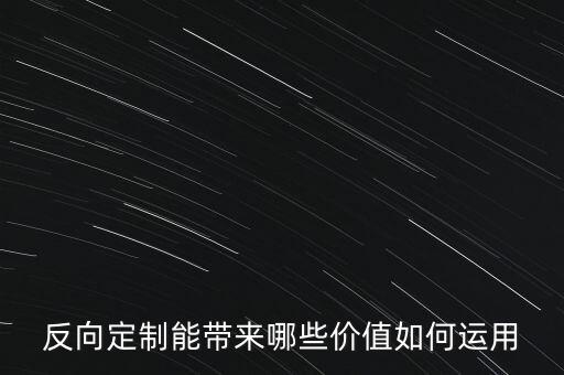 反向定制能帶來(lái)哪些價(jià)值如何運(yùn)用