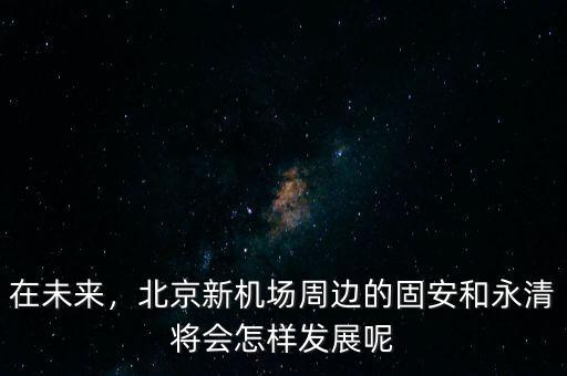 在未來，北京新機場周邊的固安和永清將會怎樣發(fā)展呢