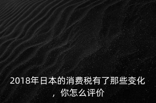 2018年日本的消費(fèi)稅有了那些變化，你怎么評(píng)價(jià)