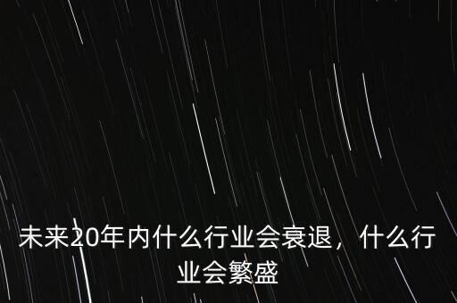 未來20年內(nèi)什么行業(yè)會衰退，什么行業(yè)會繁盛