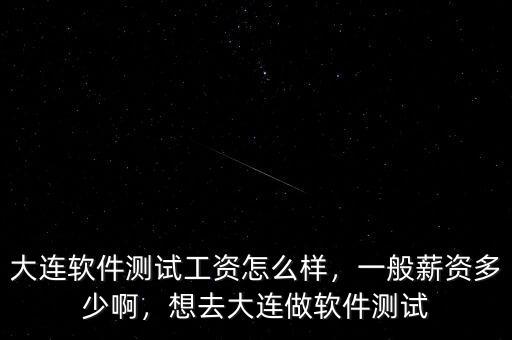 大連軟件測(cè)試工資怎么樣，一般薪資多少啊，想去大連做軟件測(cè)試