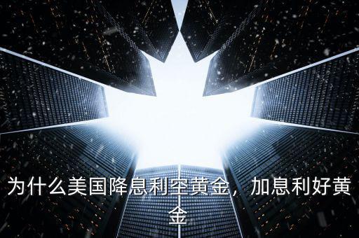 為什么美國降息利空黃金，加息利好黃金