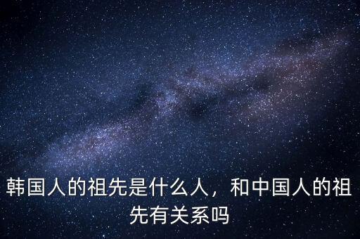 韓國人的祖先是什么人，和中國人的祖先有關(guān)系嗎