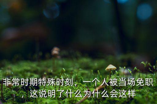 非常時期特殊時刻，一個人被當場免職，這說明了什么為什么會這樣