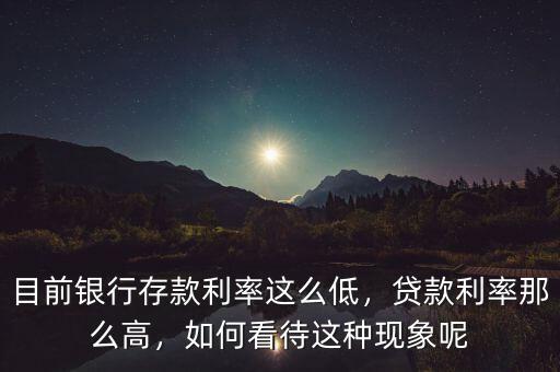 目前銀行存款利率這么低，貸款利率那么高，如何看待這種現(xiàn)象呢