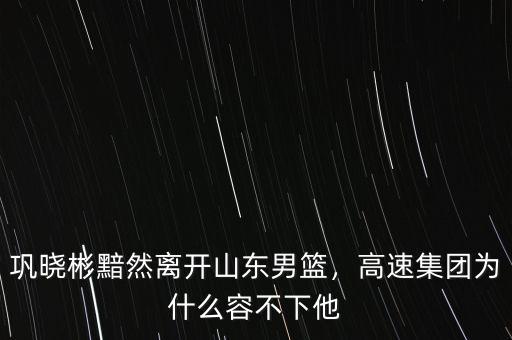 鞏曉彬黯然離開(kāi)山東男籃，高速集團(tuán)為什么容不下他