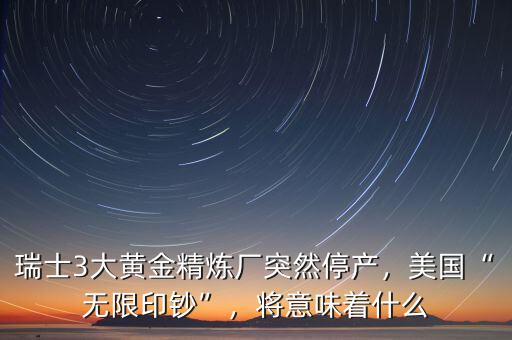 瑞士3大黃金精煉廠突然停產(chǎn)，美國(guó)“無(wú)限印鈔”，將意味著什么