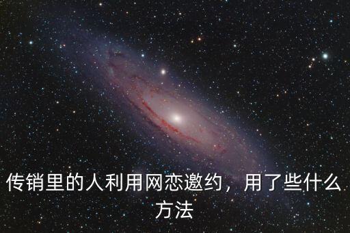 傳銷里的人利用網(wǎng)戀邀約，用了些什么方法