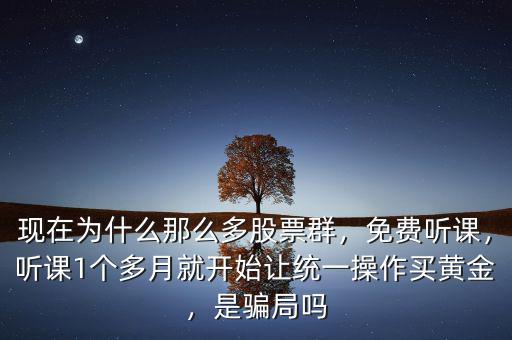 現(xiàn)在為什么那么多股票群，免費(fèi)聽(tīng)課，聽(tīng)課1個(gè)多月就開(kāi)始讓統(tǒng)一操作買(mǎi)黃金，是騙局嗎
