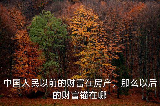 中國(guó)人民以前的財(cái)富在房產(chǎn)，那么以后的財(cái)富錨在哪