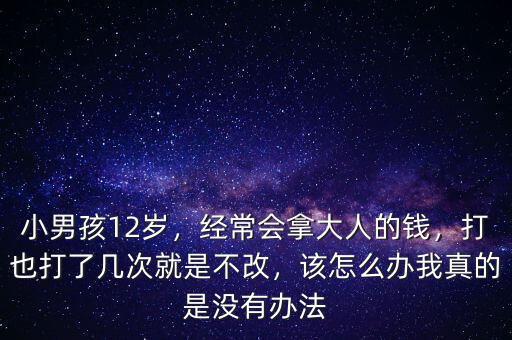 小男孩12歲，經(jīng)常會(huì)拿大人的錢，打也打了幾次就是不改，該怎么辦我真的是沒有辦法
