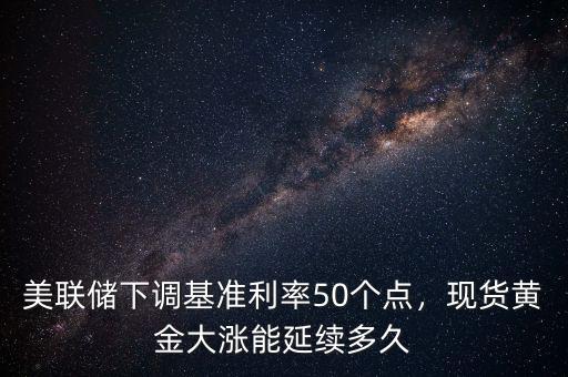 美聯(lián)儲下調(diào)基準利率50個點，現(xiàn)貨黃金大漲能延續(xù)多久