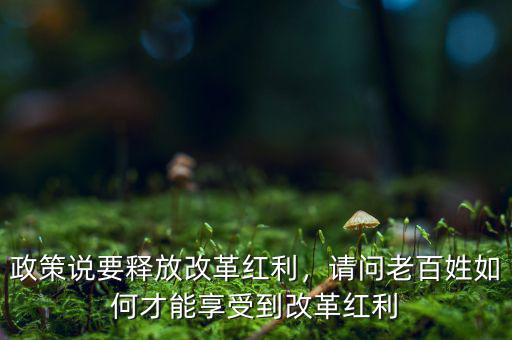 政策說要釋放改革紅利，請(qǐng)問老百姓如何才能享受到改革紅利