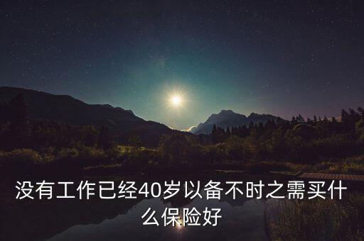 沒(méi)有工作已經(jīng)40歲以備不時(shí)之需買什么保險(xiǎn)好