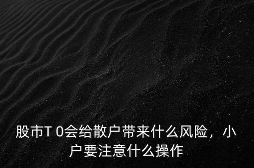 股市T 0會給散戶帶來什么風險，小戶要注意什么操作