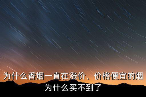 為什么香煙一直在漲價、價格便宜的煙為什么買不到了