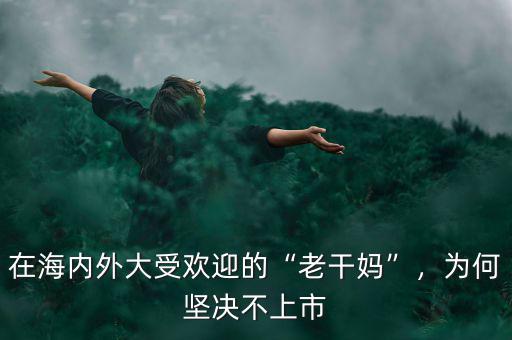 在海內(nèi)外大受歡迎的“老干媽”，為何堅(jiān)決不上市