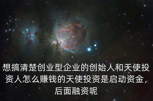 想搞清楚創(chuàng)業(yè)型企業(yè)的創(chuàng)始人和天使投資人怎么賺錢的天使投資是啟動(dòng)資金，后面融資呢