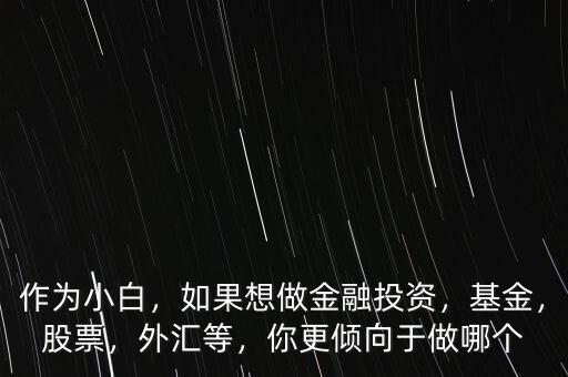 作為小白，如果想做金融投資，基金，股票，外匯等，你更傾向于做哪個