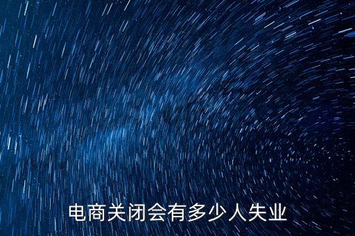 電商關(guān)閉會有多少人失業(yè)