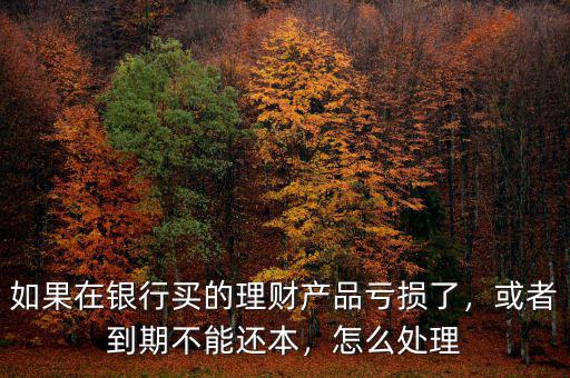 如果在銀行買的理財產品虧損了，或者到期不能還本，怎么處理