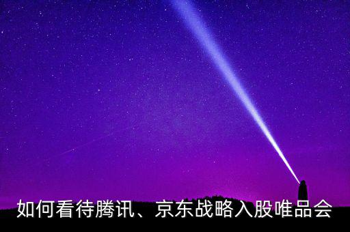 如何看待騰訊、京東戰(zhàn)略入股唯品會