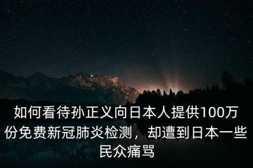 如何看待孫正義向日本人提供100萬(wàn)份免費(fèi)新冠肺炎檢測(cè)，卻遭到日本一些民眾痛罵