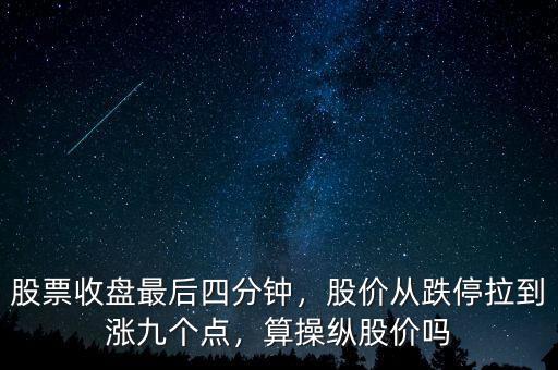 股票收盤最后四分鐘，股價(jià)從跌停拉到漲九個(gè)點(diǎn)，算操縱股價(jià)嗎