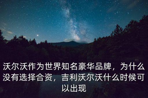 沃爾沃作為世界知名豪華品牌，為什么沒有選擇合資，吉利沃爾沃什么時候可以出現(xiàn)